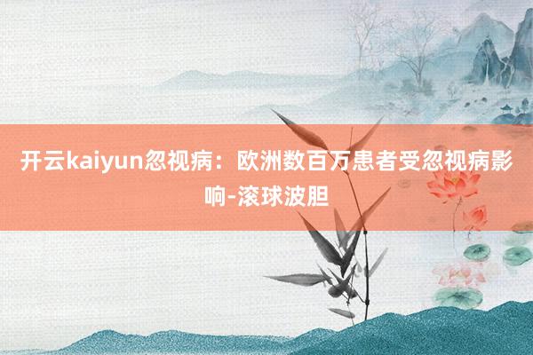 开云kaiyun忽视病：欧洲数百万患者受忽视病影响-滚球波胆