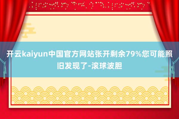 开云kaiyun中国官方网站张开剩余79%您可能照旧发现了-滚球波胆