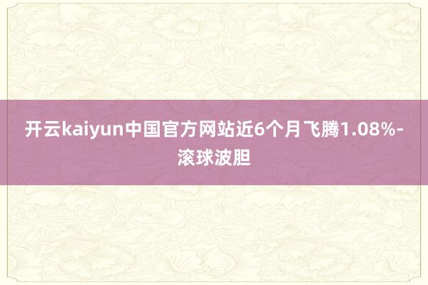 开云kaiyun中国官方网站近6个月飞腾1.08%-滚球波胆
