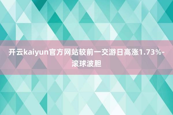 开云kaiyun官方网站较前一交游日高涨1.73%-滚球波胆