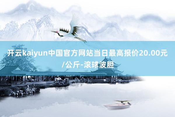 开云kaiyun中国官方网站当日最高报价20.00元/公斤-滚球波胆
