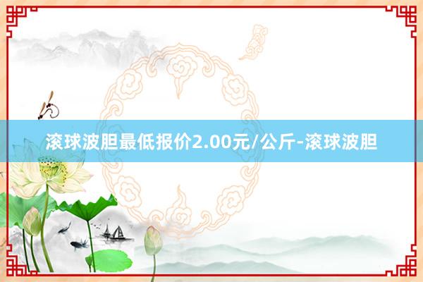 滚球波胆最低报价2.00元/公斤-滚球波胆
