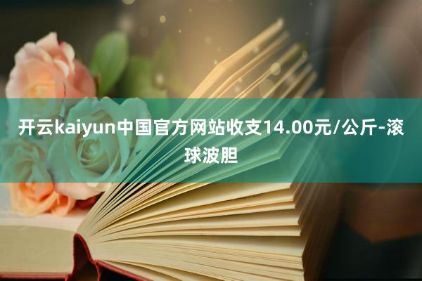 开云kaiyun中国官方网站收支14.00元/公斤-滚球波胆