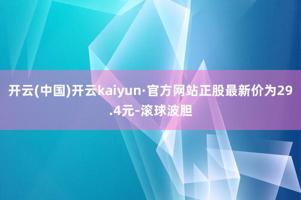 开云(中国)开云kaiyun·官方网站正股最新价为29.4元-滚球波胆