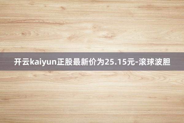 开云kaiyun正股最新价为25.15元-滚球波胆