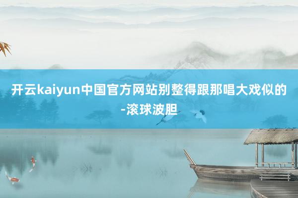 开云kaiyun中国官方网站别整得跟那唱大戏似的-滚球波胆