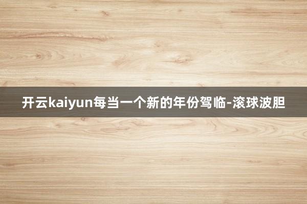 开云kaiyun每当一个新的年份驾临-滚球波胆