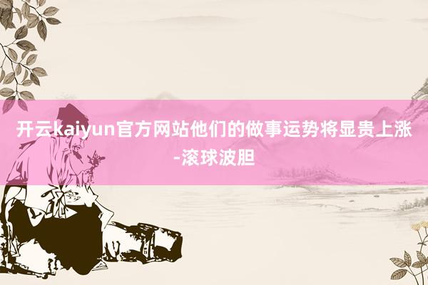开云kaiyun官方网站他们的做事运势将显贵上涨-滚球波胆