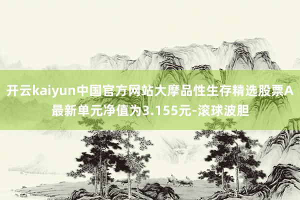 开云kaiyun中国官方网站大摩品性生存精选股票A最新单元净值为3.155元-滚球波胆