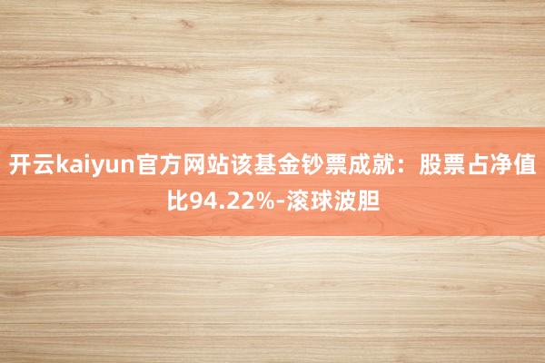 开云kaiyun官方网站该基金钞票成就：股票占净值比94.22%-滚球波胆