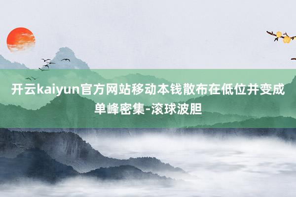 开云kaiyun官方网站移动本钱散布在低位并变成单峰密集-滚球波胆