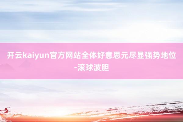 开云kaiyun官方网站全体好意思元尽显强势地位-滚球波胆