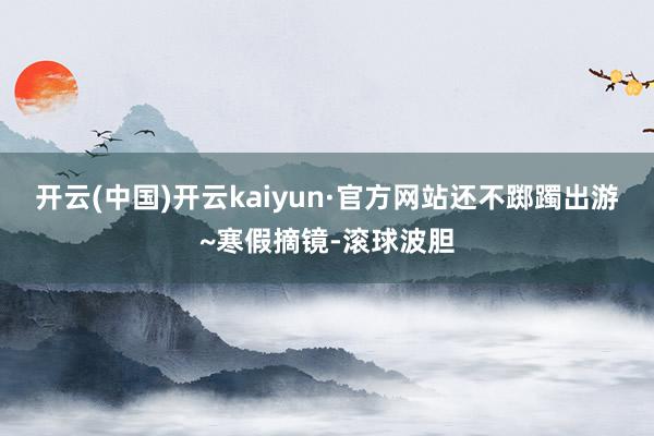 开云(中国)开云kaiyun·官方网站还不踯躅出游~寒假摘镜-滚球波胆