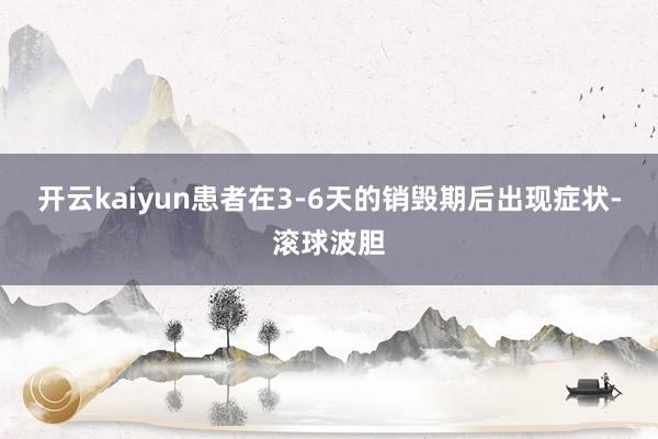 开云kaiyun患者在3-6天的销毁期后出现症状-滚球波胆