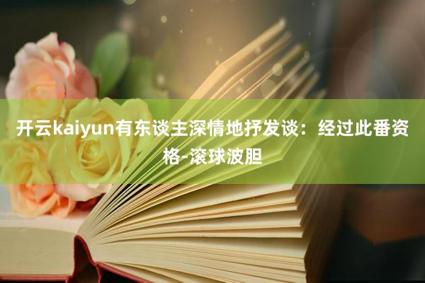 开云kaiyun有东谈主深情地抒发谈：经过此番资格-滚球波胆