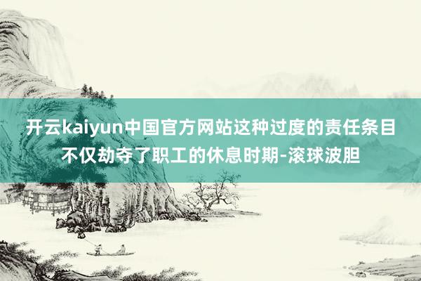 开云kaiyun中国官方网站这种过度的责任条目不仅劫夺了职工的休息时期-滚球波胆