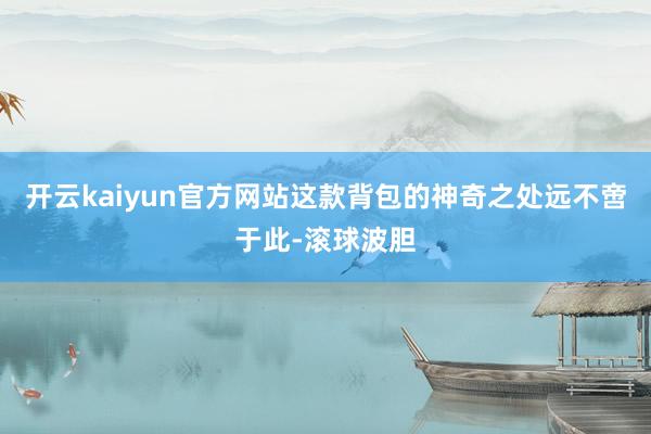 开云kaiyun官方网站这款背包的神奇之处远不啻于此-滚球波胆