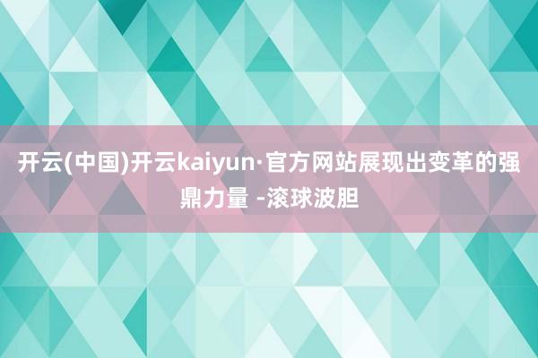 开云(中国)开云kaiyun·官方网站展现出变革的强鼎力量 -滚球波胆