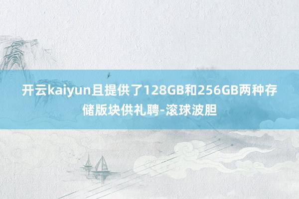 开云kaiyun且提供了128GB和256GB两种存储版块供礼聘-滚球波胆