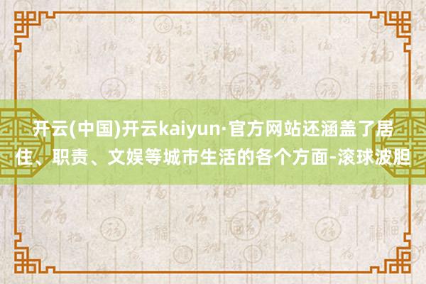 开云(中国)开云kaiyun·官方网站还涵盖了居住、职责、文娱等城市生活的各个方面-滚球波胆