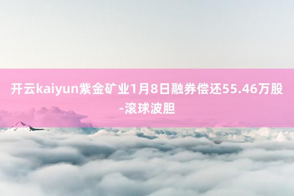 开云kaiyun紫金矿业1月8日融券偿还55.46万股-滚球波胆