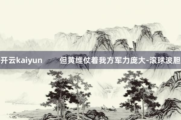 开云kaiyun        但黄维仗着我方军力庞大-滚球波胆
