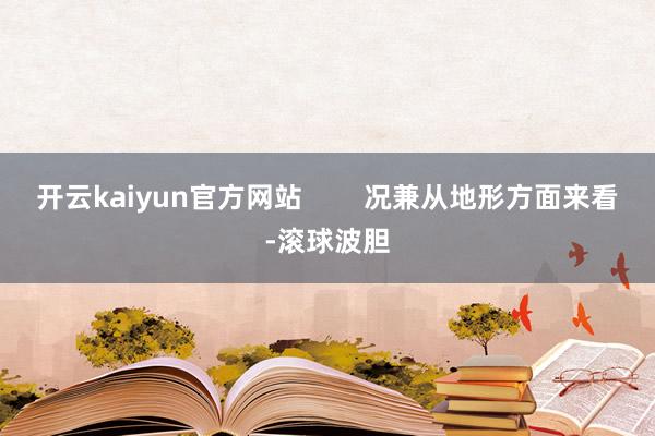 开云kaiyun官方网站        况兼从地形方面来看-滚球波胆