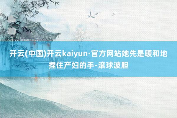 开云(中国)开云kaiyun·官方网站她先是暖和地捏住产妇的手-滚球波胆