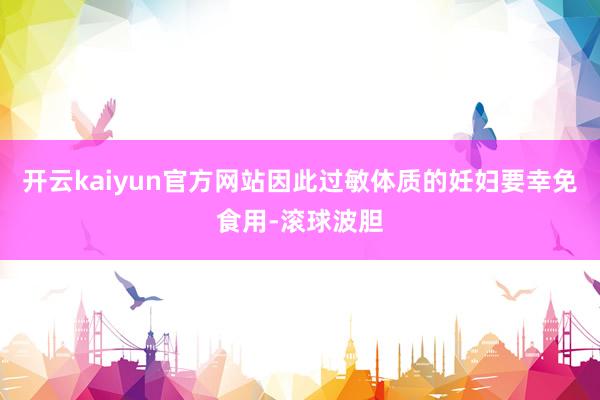开云kaiyun官方网站因此过敏体质的妊妇要幸免食用-滚球波胆