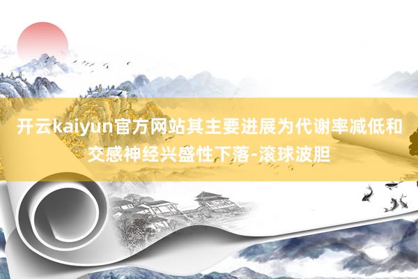 开云kaiyun官方网站其主要进展为代谢率减低和交感神经兴盛性下落-滚球波胆