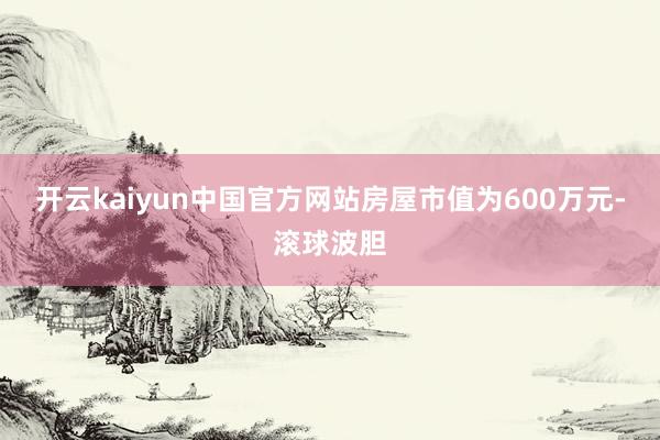 开云kaiyun中国官方网站房屋市值为600万元-滚球波胆