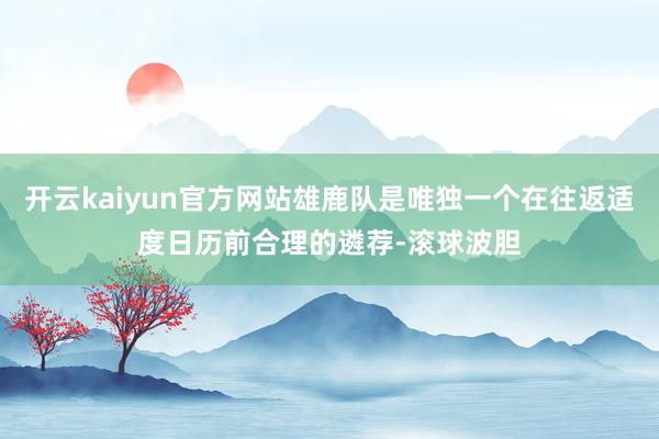 开云kaiyun官方网站雄鹿队是唯独一个在往返适度日历前合理的遴荐-滚球波胆