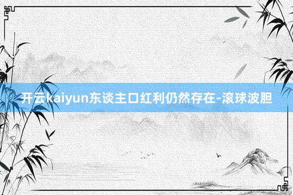 开云kaiyun东谈主口红利仍然存在-滚球波胆