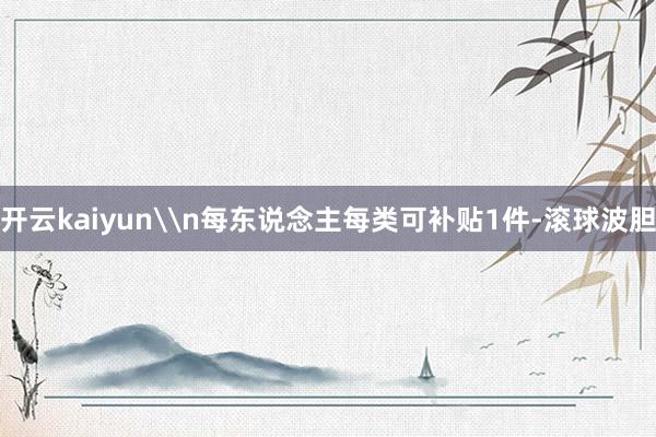 开云kaiyun\n每东说念主每类可补贴1件-滚球波胆