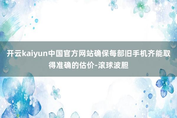 开云kaiyun中国官方网站确保每部旧手机齐能取得准确的估价-滚球波胆