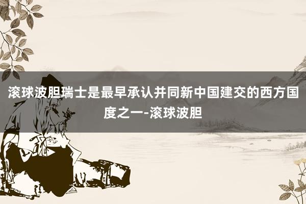 滚球波胆瑞士是最早承认并同新中国建交的西方国度之一-滚球波胆