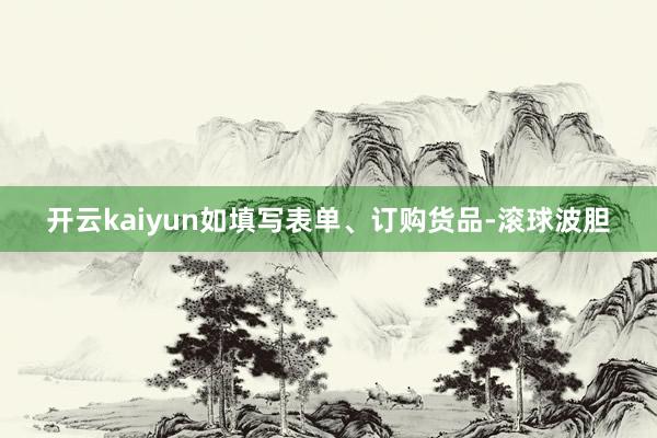 开云kaiyun如填写表单、订购货品-滚球波胆