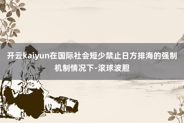 开云kaiyun在国际社会短少禁止日方排海的强制机制情况下-滚球波胆