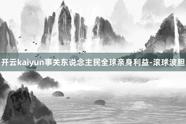 开云kaiyun事关东说念主民全球亲身利益-滚球波胆