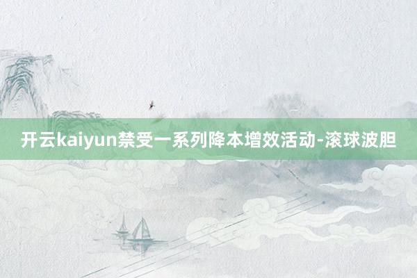 开云kaiyun禁受一系列降本增效活动-滚球波胆