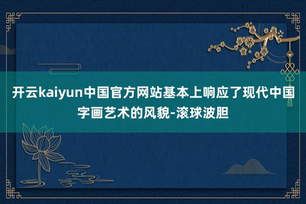 开云kaiyun中国官方网站基本上响应了现代中国字画艺术的风貌-滚球波胆