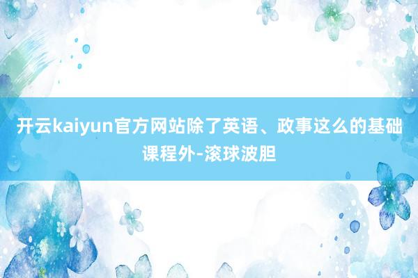 开云kaiyun官方网站除了英语、政事这么的基础课程外-滚球波胆