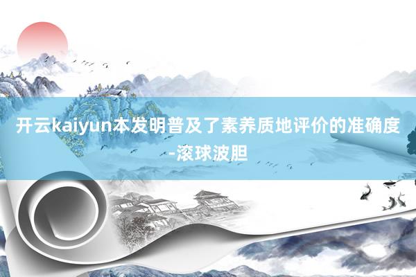 开云kaiyun本发明普及了素养质地评价的准确度-滚球波胆