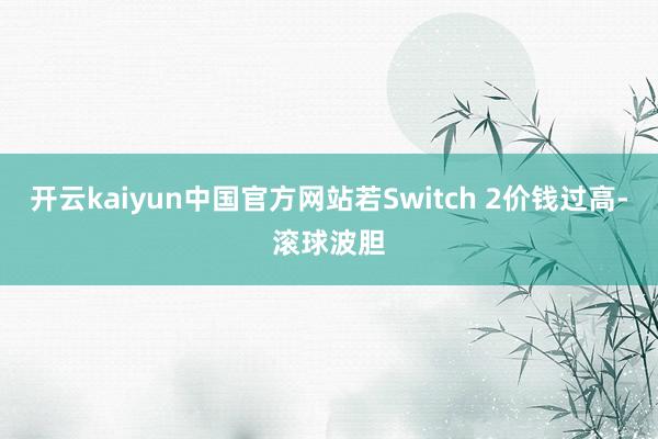 开云kaiyun中国官方网站若Switch 2价钱过高-滚球波胆