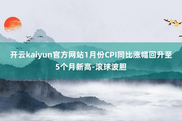 开云kaiyun官方网站1月份CPI同比涨幅回升至5个月新高-滚球波胆