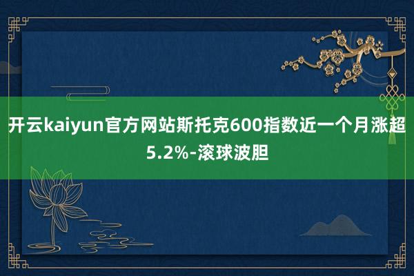 开云kaiyun官方网站斯托克600指数近一个月涨超5.2%-滚球波胆