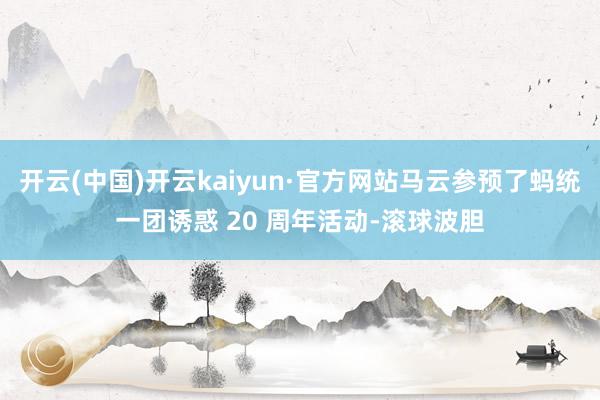 开云(中国)开云kaiyun·官方网站马云参预了蚂统一团诱惑 20 周年活动-滚球波胆