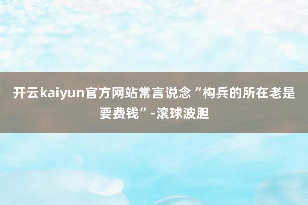 开云kaiyun官方网站常言说念“构兵的所在老是要费钱”-滚球波胆