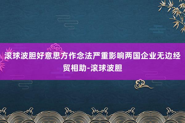 滚球波胆好意思方作念法严重影响两国企业无边经贸相助-滚球波胆