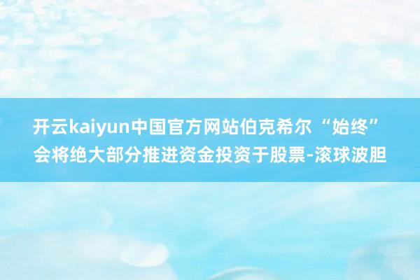 开云kaiyun中国官方网站伯克希尔 “始终” 会将绝大部分推进资金投资于股票-滚球波胆